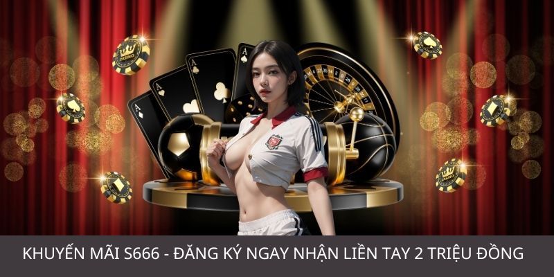 Khuyến Mãi S666 - Đăng Ký Ngay Nhận Liền Tay 2 Triệu Đồng